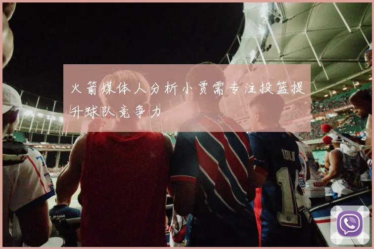 火箭媒体人分析小贾需专注投篮提升球队竞争力
