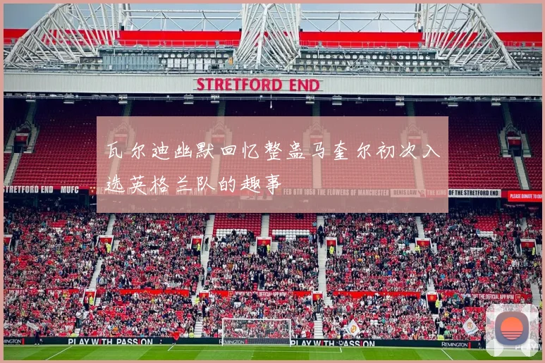 瓦尔迪幽默回忆整蛊马奎尔初次入选英格兰队的趣事