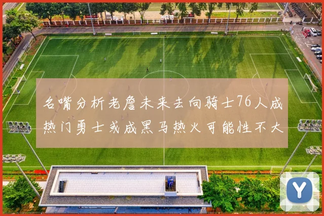 名嘴分析老詹未来去向骑士76人成热门勇士或成黑马热火可能性不大